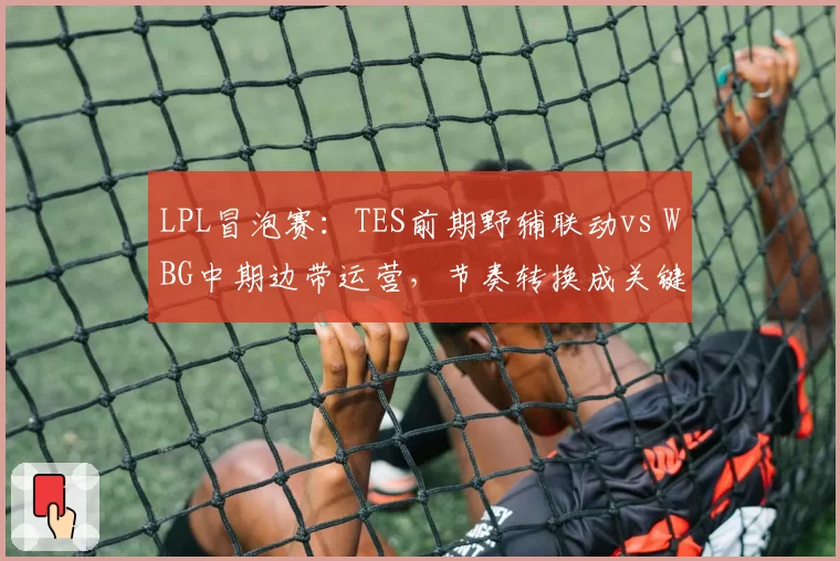 LPL冒泡赛：TES前期野辅联动vs WBG中期边带运营，节奏转换成关键