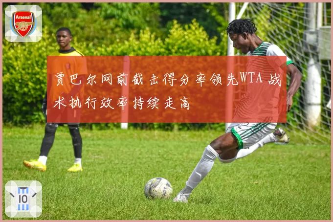 贾巴尔网前截击得分率领先WTA 战术执行效率持续走高