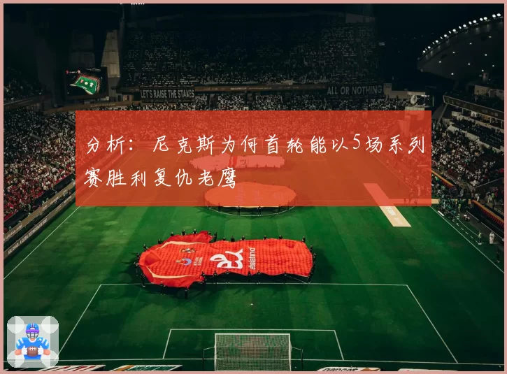 分析：尼克斯为何首轮能以5场系列赛胜利复仇老鹰