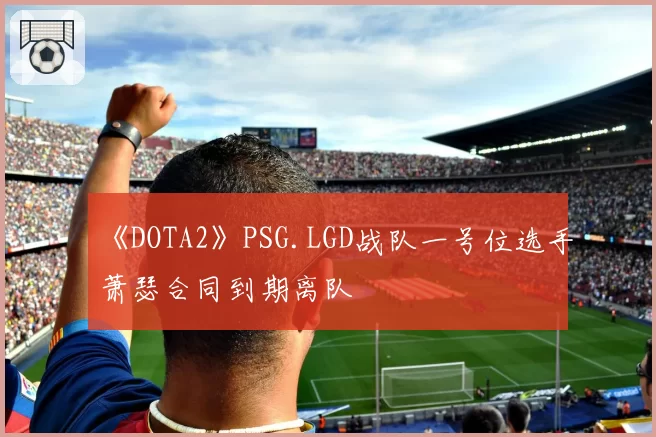 《DOTA2》PSG.LGD战队一号位选手萧瑟合同到期离队