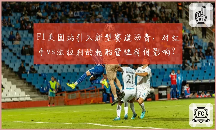F1美国站引入新型赛道沥青,对红牛vs法拉利的轮胎管理有何影响?