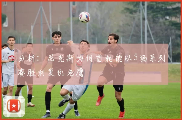 分析：尼克斯为何首轮能以5场系列赛胜利复仇老鹰