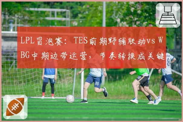 LPL冒泡赛:TES前期野辅联动vs WBG中期边带运营,节奏转换成关键