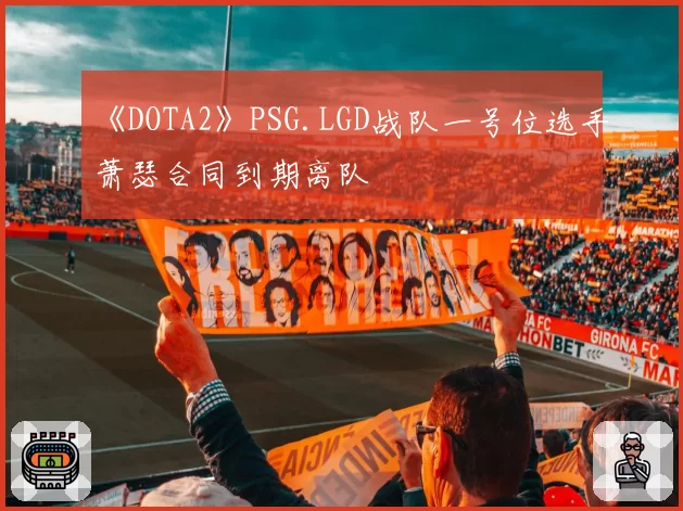 《DOTA2》PSG.LGD战队一号位选手萧瑟合同到期离队