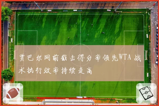 贾巴尔网前截击得分率领先WTA 战术执行效率持续走高