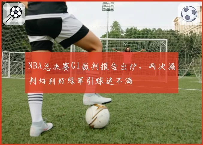 NBA总决赛G1裁判报告出炉，两次漏判均利好绿军引球迷不满