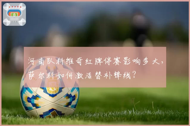 河南队科维奇红牌停赛影响多大,萨尔科如何激活替补锋线?