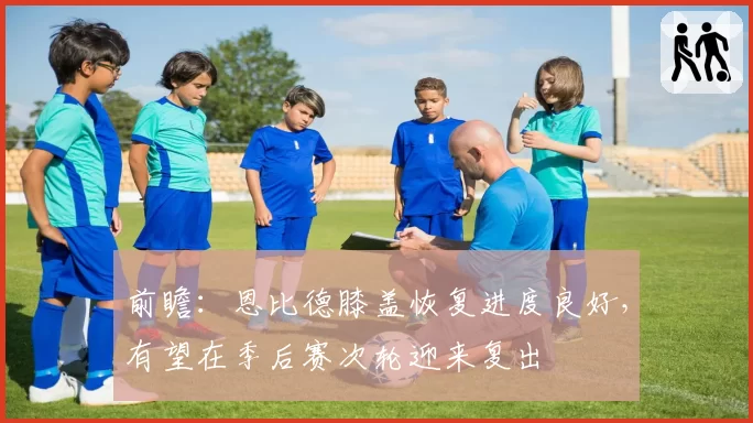 前瞻：恩比德膝盖恢复进度良好，有望在季后赛次轮迎来复出