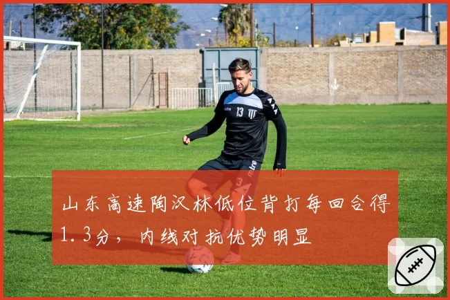 山东高速陶汉林低位背打每回合得1.3分,内线对抗优势明显