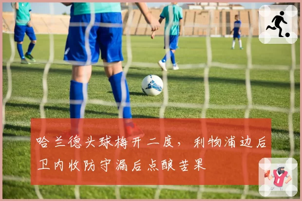 哈兰德头球梅开二度，利物浦边后卫内收防守漏后点酿苦果