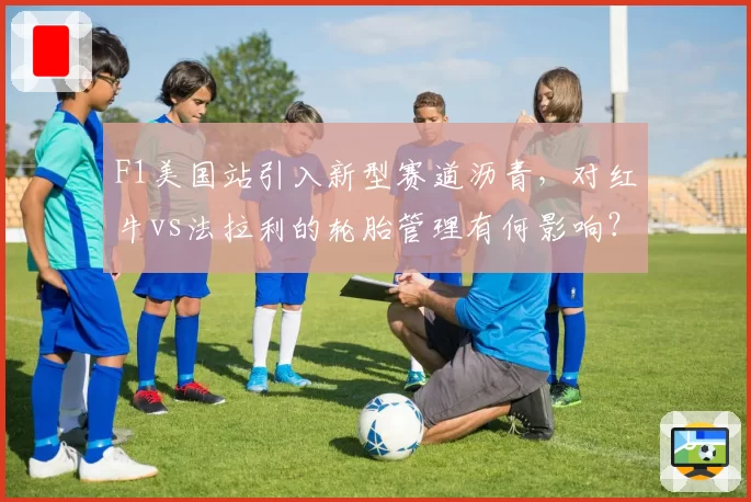 F1美国站引入新型赛道沥青,对红牛vs法拉利的轮胎管理有何影响?