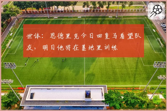世体:恩德里克今日回皇马看望队友,明日他将在基地里训练