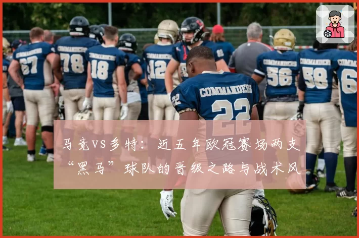 马竞vs多特：近五年欧冠赛场两支“黑马”球队的晋级之路与战术风格