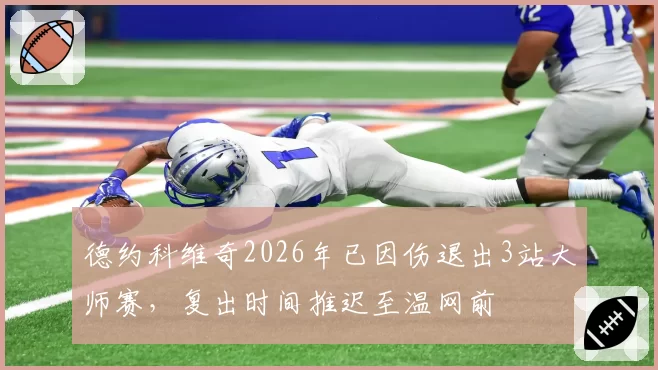 德约科维奇2026年已因伤退出3站大师赛，复出时间推迟至温网前
