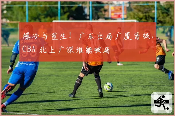 爆冷与重生!广东出局广厦晋级,CBA 北上广深谁能破局