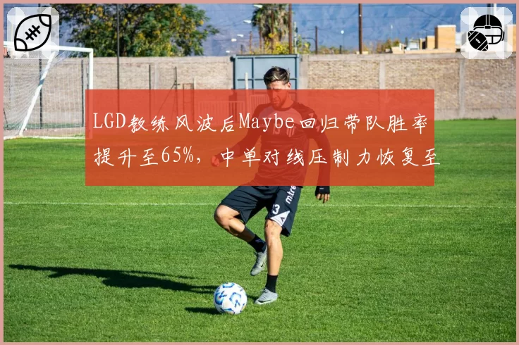 LGD教练风波后Maybe回归带队胜率提升至65%,中单对线压制力恢复至巅峰