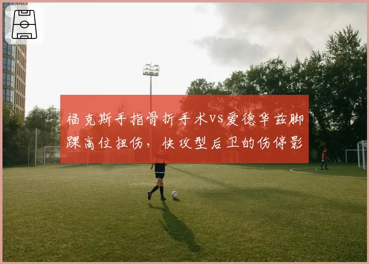 福克斯手指骨折手术vs爱德华兹脚踝高位扭伤，快攻型后卫的伤停影响对比