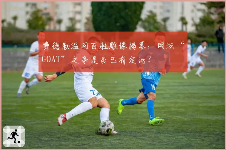 费德勒温网百胜雕像揭幕，网坛“GOAT”之争是否已有定论？