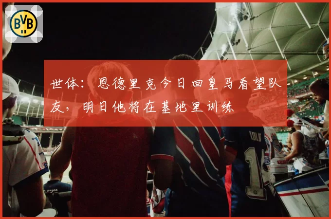 世体：恩德里克今日回皇马看望队友，明日他将在基地里训练