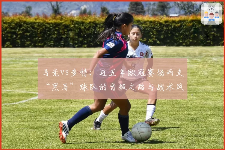 马竞vs多特：近五年欧冠赛场两支“黑马”球队的晋级之路与战术风格