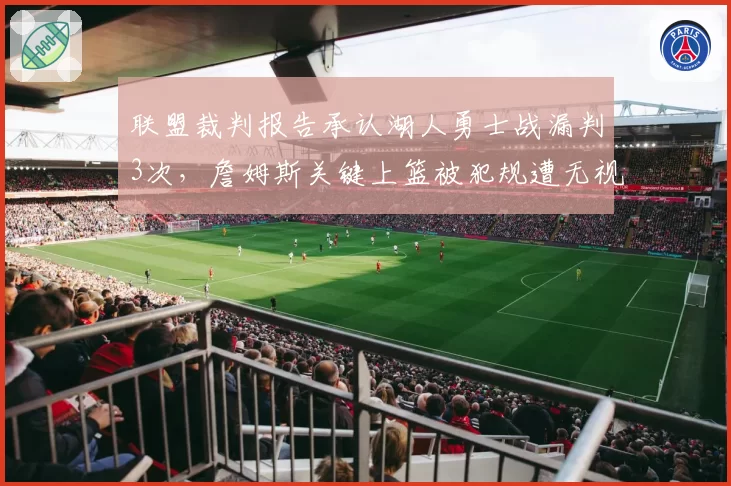 联盟裁判报告承认湖人勇士战漏判3次,詹姆斯关键上篮被犯规遭无视