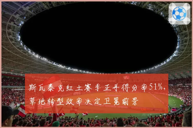 斯瓦泰克红土赛季正手得分率51%,草地转型效率决定卫冕前景