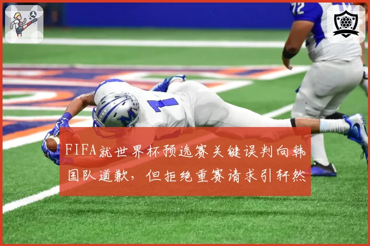 FIFA就世界杯预选赛关键误判向韩国队道歉,但拒绝重赛请求引轩然大波