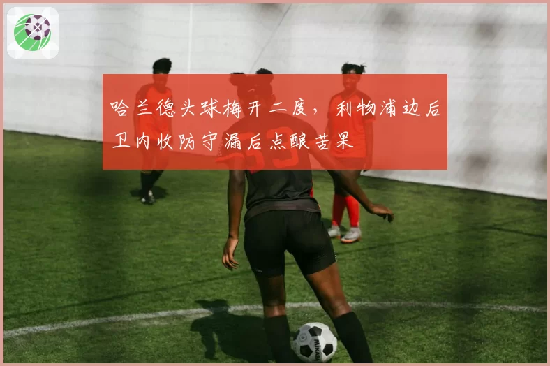 哈兰德头球梅开二度,利物浦边后卫内收防守漏后点酿苦果