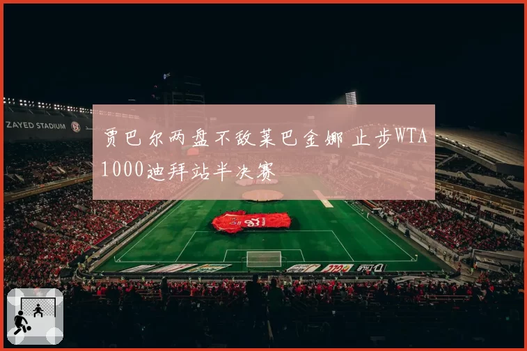 贾巴尔两盘不敌莱巴金娜 止步WTA1000迪拜站半决赛