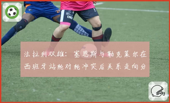 法拉利双雄：塞恩斯与勒克莱尔在西班牙站轮对轮冲突后关系走向分析