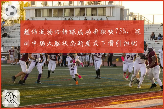 戴伟浚场均传球成功率跌破75%，深圳中场大脑状态断崖式下滑引担忧