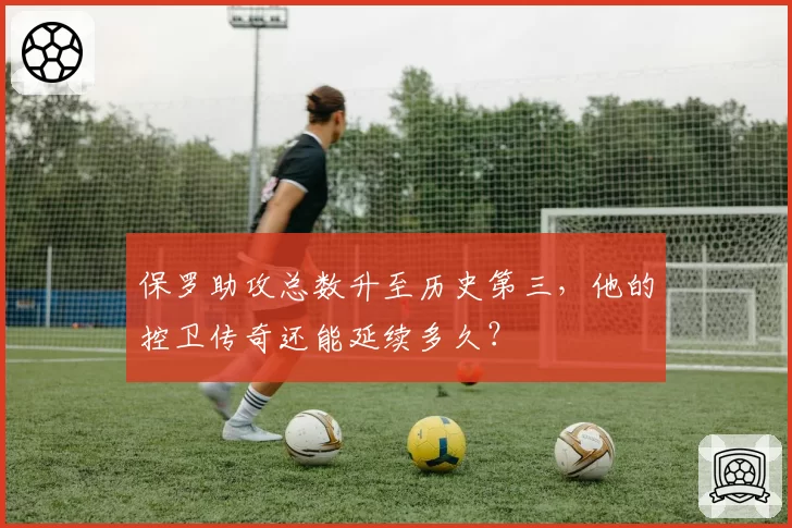 保罗助攻总数升至历史第三,他的控卫传奇还能延续多久?