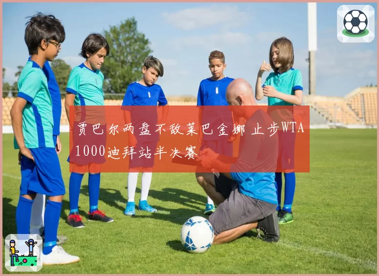 贾巴尔两盘不敌莱巴金娜 止步WTA1000迪拜站半决赛