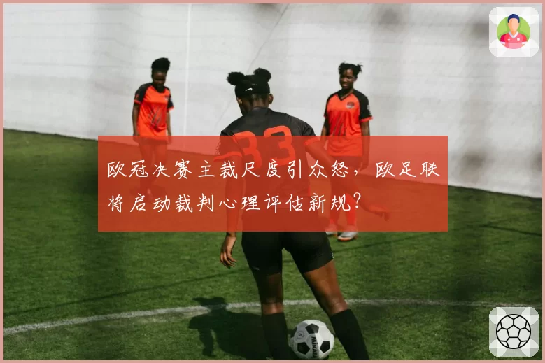 欧冠决赛主裁尺度引众怒,欧足联将启动裁判心理评估新规?