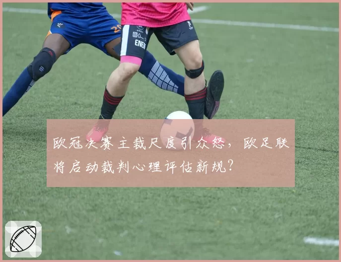 欧冠决赛主裁尺度引众怒,欧足联将启动裁判心理评估新规?