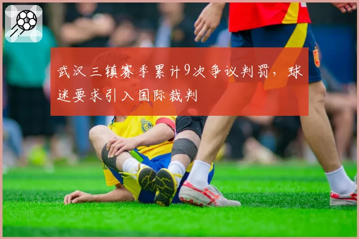 武汉三镇赛季累计9次争议判罚,球迷要求引入国际裁判
