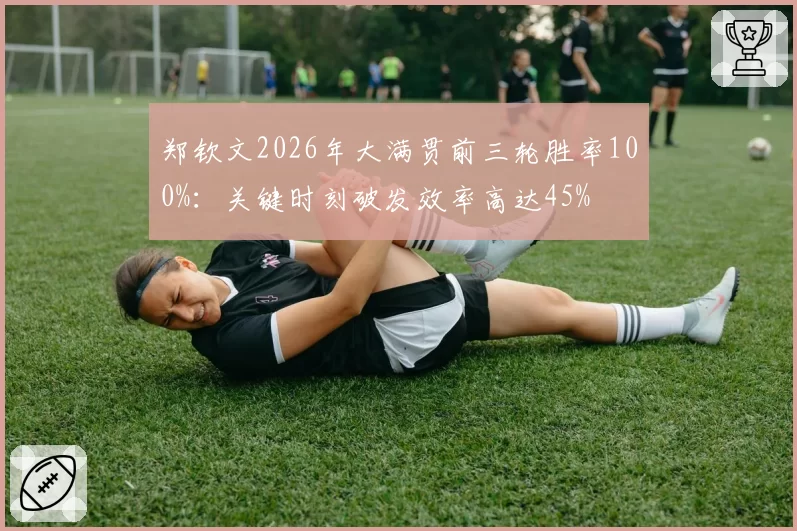 郑钦文2026年大满贯前三轮胜率100%:关键时刻破发效率高达45%